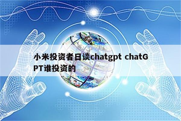 小米投资者日谈chatgpt chatGPT谁投资的