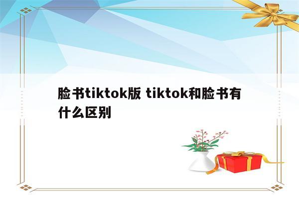 脸书tiktok版 tiktok和脸书有什么区别