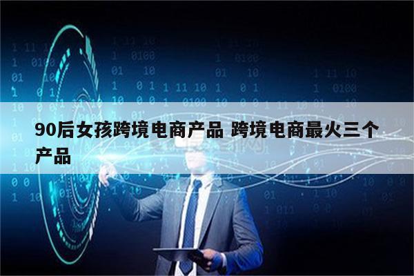 90后女孩跨境电商产品 跨境电商最火三个产品