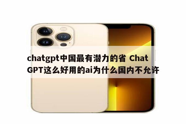 chatgpt中国最有潜力的省 ChatGPT这么好用的ai为什么国内不允许