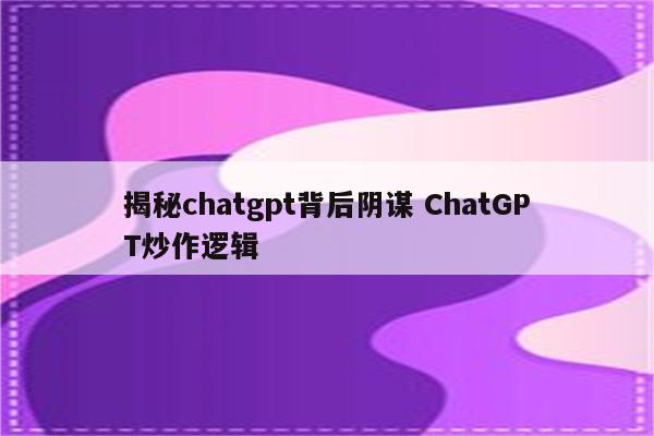 揭秘chatgpt背后阴谋 ChatGPT炒作逻辑