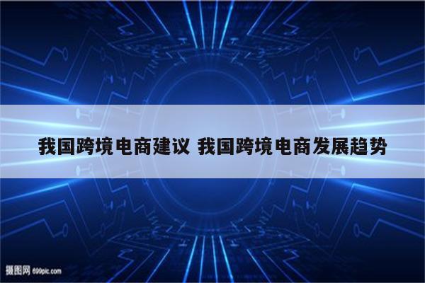 我国跨境电商建议 我国跨境电商发展趋势