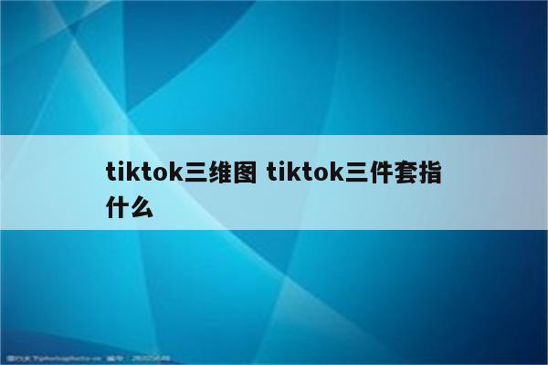 tiktok三维图 tiktok三件套指什么