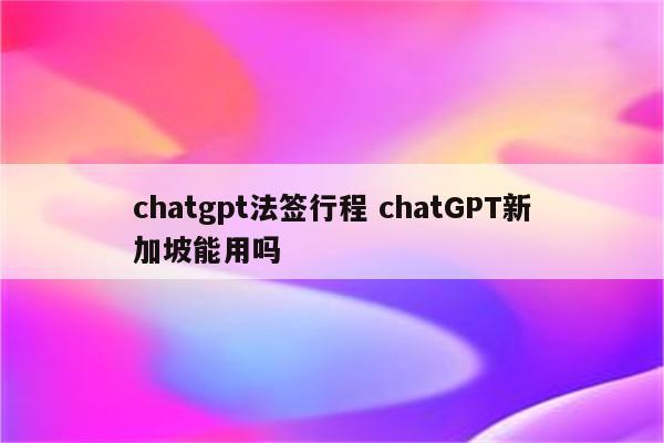 chatgpt法签行程 chatGPT新加坡能用吗