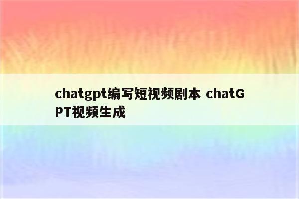 chatgpt编写短视频剧本 chatGPT视频生成
