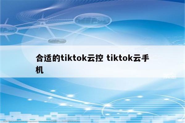 合适的tiktok云控 tiktok云手机