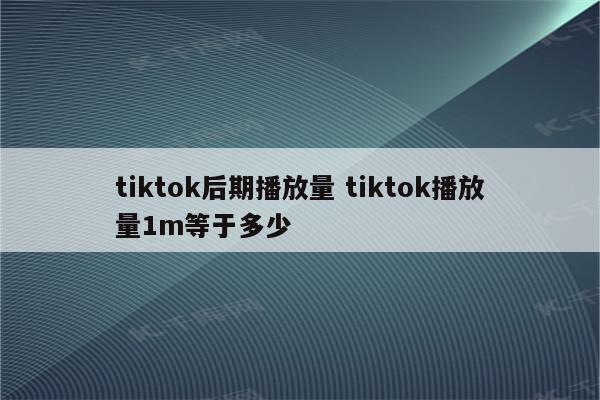 tiktok后期播放量 tiktok播放量1m等于多少