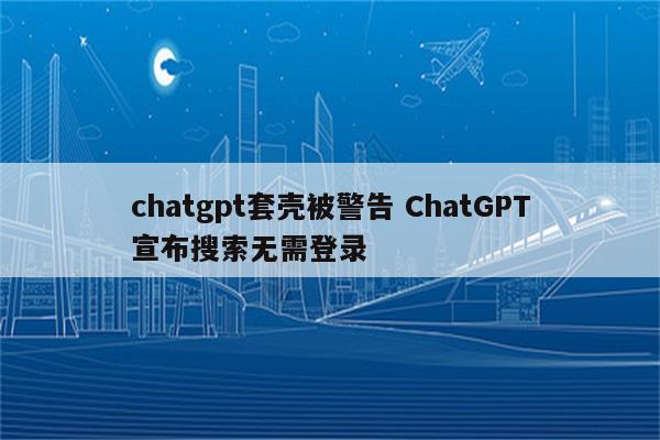 chatgpt套壳被警告 ChatGPT宣布搜索无需登录