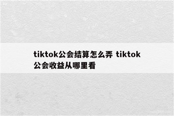 tiktok公会结算怎么弄 tiktok公会收益从哪里看