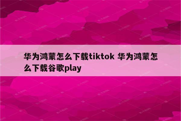 华为鸿蒙怎么下载tiktok 华为鸿蒙怎么下载谷歌play