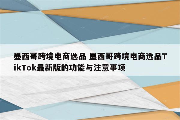 墨西哥跨境电商选品 墨西哥跨境电商选品TikTok最新版的功能与注意事项