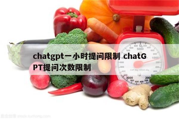 chatgpt一小时提问限制 chatGPT提问次数限制