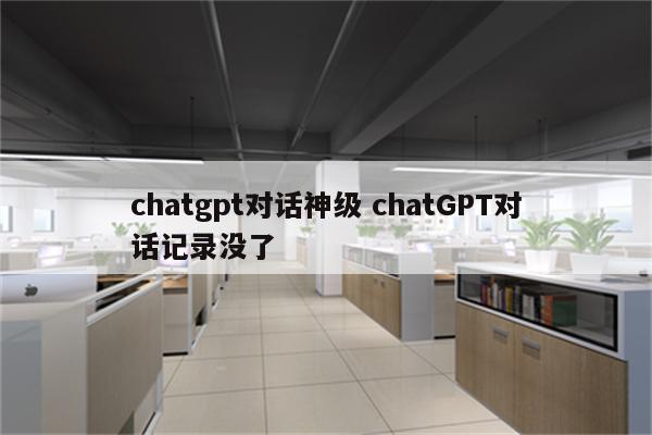 chatgpt对话神级 chatGPT对话记录没了