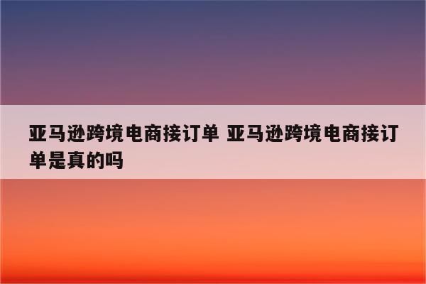亚马逊跨境电商接订单 亚马逊跨境电商接订单是真的吗