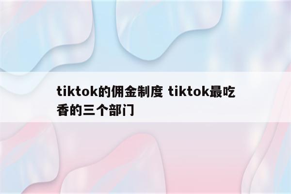 tiktok的佣金制度 tiktok最吃香的三个部门