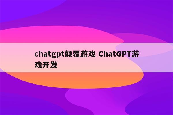 chatgpt颠覆游戏 ChatGPT游戏开发