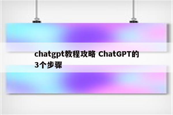 chatgpt教程攻略 ChatGPT的3个步骤