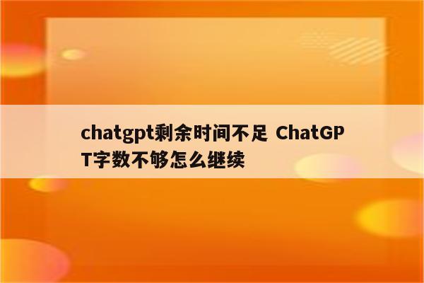 chatgpt剩余时间不足 ChatGPT字数不够怎么继续
