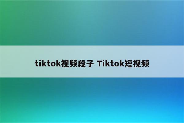 tiktok视频段子 Tiktok短视频