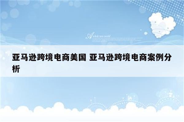 亚马逊跨境电商美国 亚马逊跨境电商案例分析
