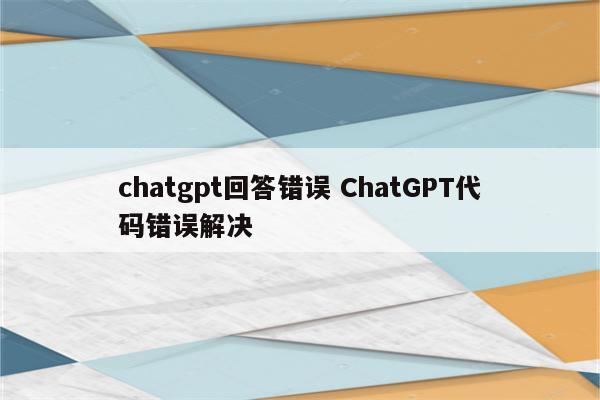 chatgpt回答错误 ChatGPT代码错误解决