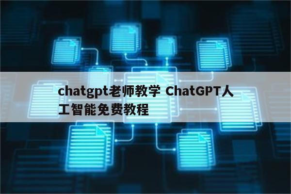chatgpt老师教学 ChatGPT人工智能免费教程