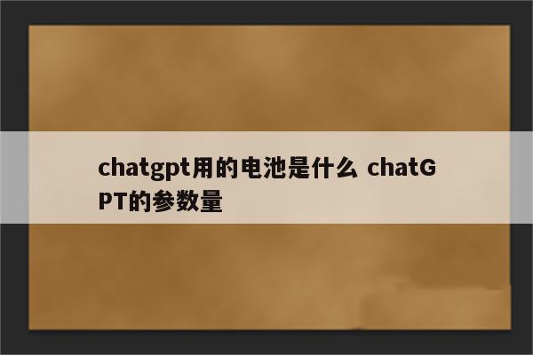 chatgpt用的电池是什么 chatGPT的参数量