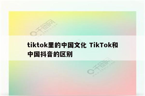 tiktok里的中国文化 TikTok和中国抖音的区别
