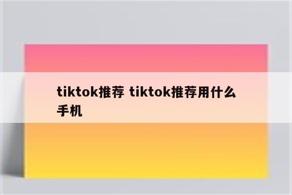 tiktok推荐 tiktok推荐用什么手机