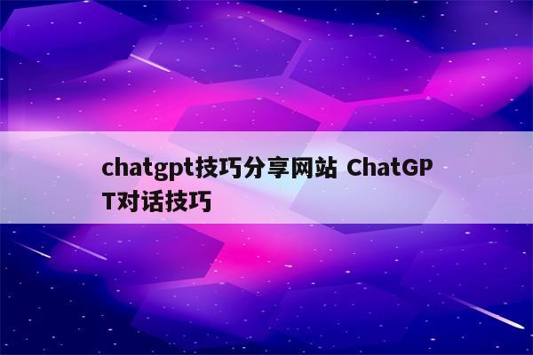 chatgpt技巧分享网站 ChatGPT对话技巧