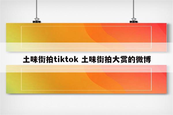 土味街拍tiktok 土味街拍大赏的微博
