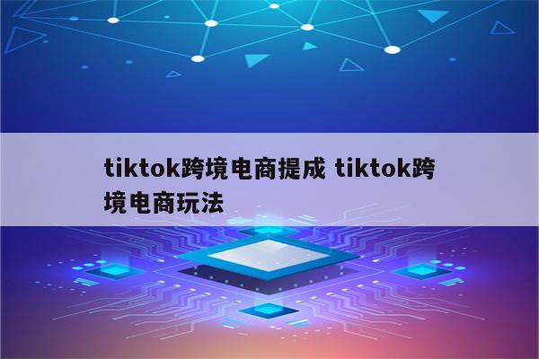 tiktok跨境电商提成 tiktok跨境电商玩法