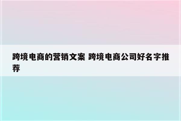 跨境电商的营销文案 跨境电商公司好名字推荐