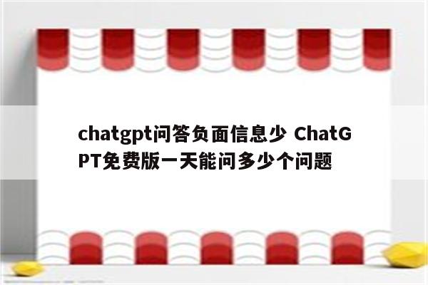 chatgpt问答负面信息少 ChatGPT免费版一天能问多少个问题