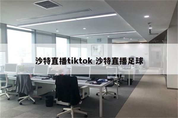 沙特直播tiktok 沙特直播足球