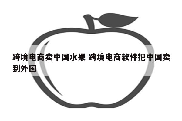 跨境电商卖中国水果 跨境电商软件把中国卖到外国