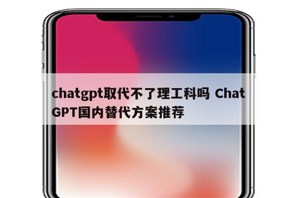 chatgpt取代不了理工科吗 ChatGPT国内替代方案推荐