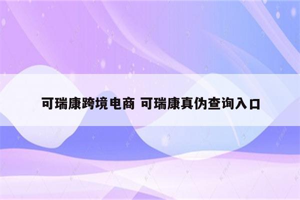 可瑞康跨境电商 可瑞康真伪查询入口