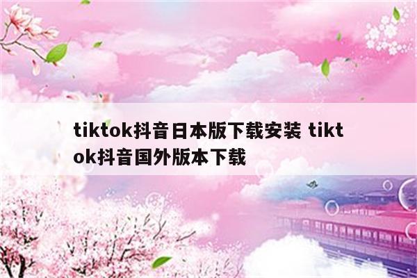 tiktok抖音日本版下载安装 tiktok抖音国外版本下载
