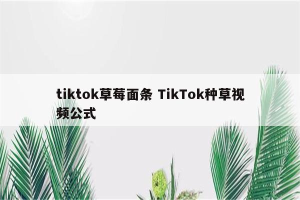 tiktok草莓面条 TikTok种草视频公式