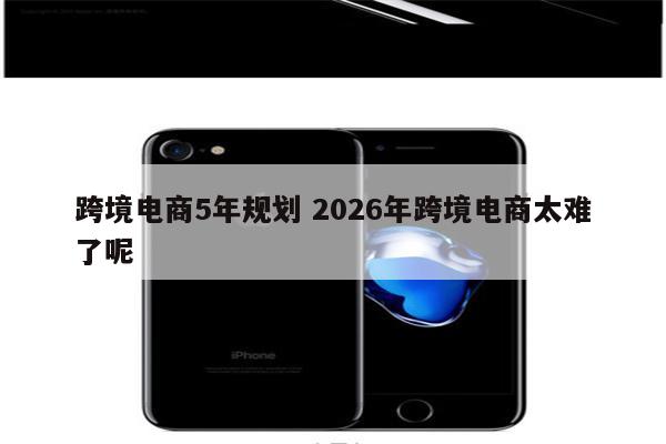 跨境电商5年规划 2026年跨境电商太难了呢