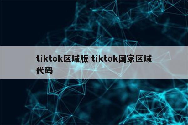 tiktok区域版 tiktok国家区域代码