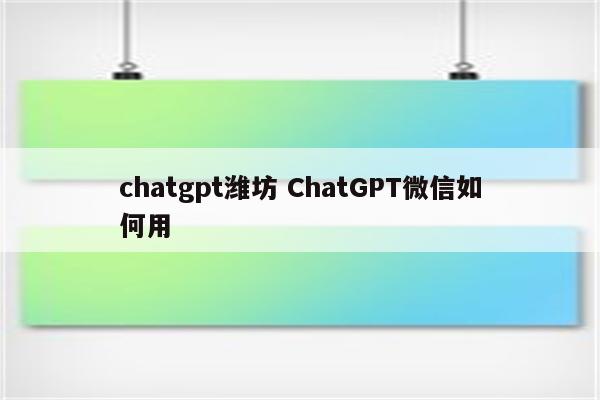 chatgpt潍坊 ChatGPT微信如何用