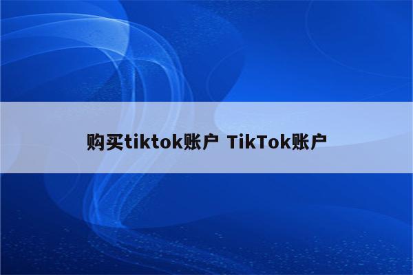 购买tiktok账户 TikTok账户