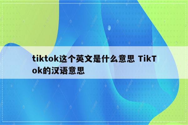 tiktok这个英文是什么意思 TikTok的汉语意思