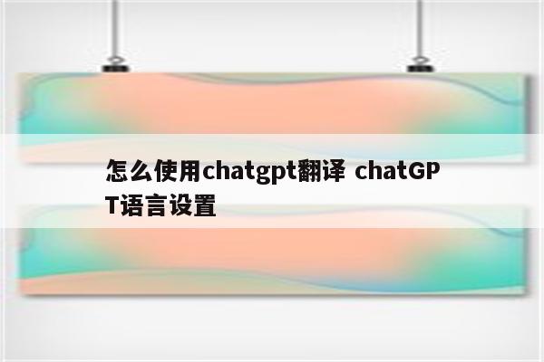 怎么使用chatgpt翻译 chatGPT语言设置