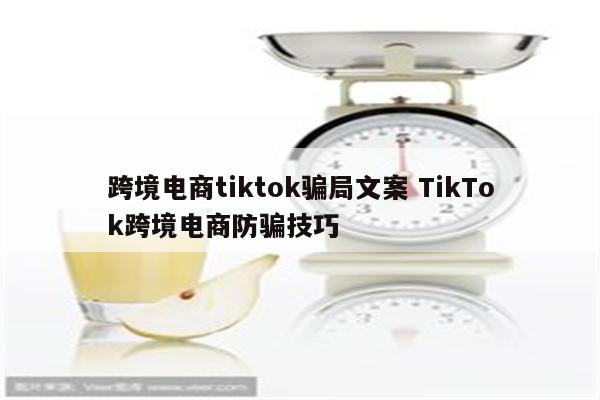 跨境电商tiktok骗局文案 TikTok跨境电商防骗技巧