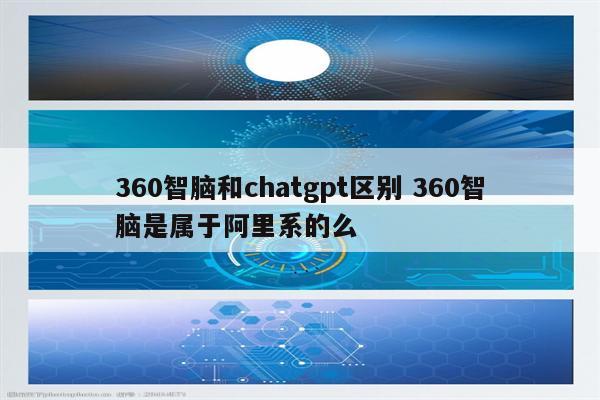 360智脑和chatgpt区别 360智脑是属于阿里系的么