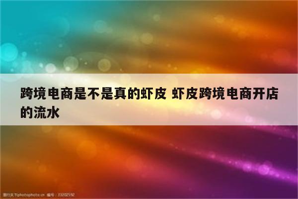跨境电商是不是真的虾皮 虾皮跨境电商开店的流水