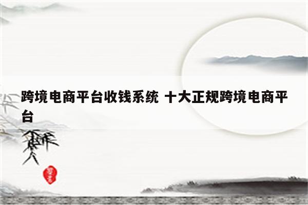跨境电商平台收钱系统 十大正规跨境电商平台